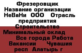 Фрезеровщик › Название организации ­ НеВаНи, ООО › Отрасль предприятия ­ Строительство › Минимальный оклад ­ 60 000 - Все города Работа » Вакансии   . Чувашия респ.,Алатырь г.